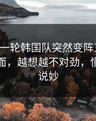 刚刚这一轮韩国队突然变阵三中卫，足彩盘面，越想越不对劲，懂的人都说妙
