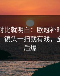 数据一对比就明白：欧冠补时那一下太戏剧，镜头一扫就有戏，全场先静后爆