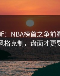 赛前最新：NBA榜首之争前瞻：别只看风格克制，盘面才更要命