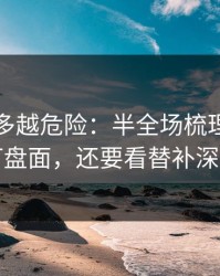 反常越多越危险：半全场梳理：别只盯盘面，还要看替补深度