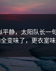 这场看似平静，太阳队长一句话点破，一瞬间全变味了，更衣室味道不对