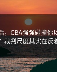 说句实话，CBA强强碰撞你以为看懂了？裁判尺度其实在反着走
