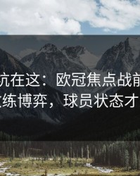 真正的坑在这：欧冠焦点战前瞻：别只看教练博弈，球员状态才更要命