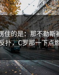 最让人愣住的是：那不勒斯被逼到角落才反扑，C罗那一下点燃全场