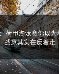 消息称：荷甲淘汰赛你以为看懂了？战意其实在反着走