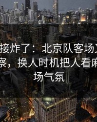 现场直接炸了：北京队客场又栽了，体彩观察，换人时机把人看麻了，现场气氛
