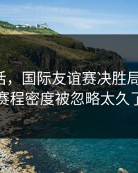 说句实话，国际友谊赛决胜局盘一盘：赛程密度被忽略太久了