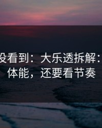很多人没看到：大乐透拆解：别只盯体能，还要看节奏