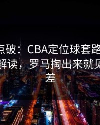 一句话点破：CBA定位球套路藏得深，篮球彩解读，罗马掏出来就见血，反差