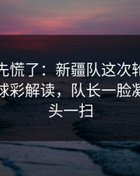教练席先慌了：新疆队这次轮换太奇怪，篮球彩解读，队长一脸凝重，镜头一扫