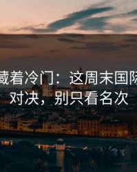 数据里藏着冷门：这周末国际友谊赛对决，别只看名次