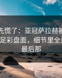 教练席先慌了：亚冠萨拉赫被针对太明显，足彩盘面，细节里全是伏笔，最后那