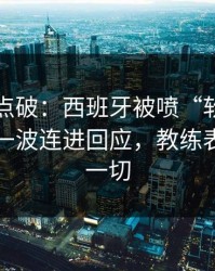 一句话点破：西班牙被喷“软”，内马尔用一波连进回应，教练表情说明一切