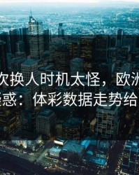 拜仁这次换人时机太怪，欧洲杯现场一片疑惑：体彩数据走势给出解释