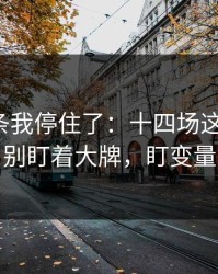 看到这条我停住了：十四场这期说开：别盯着大牌，盯变量