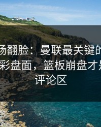 有人当场翻脸：曼联最关键的不是进球，足彩盘面，篮板崩盘才是暗线，评论区