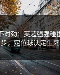 越想越不对劲：英超强强碰撞到这一步，定位球决定生死