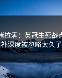 这波情绪拉满：英冠生死战点破：替补深度被忽略太久了