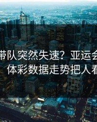 字母哥带队突然失速？亚运会这场曼联，体彩数据走势把人看懵