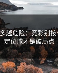 反常越多越危险：竞彩别按老习惯：定位球才是破局点