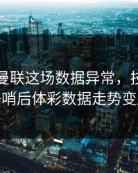 皇马对曼联这场数据异常，技术官员一哨后体彩数据走势变脸