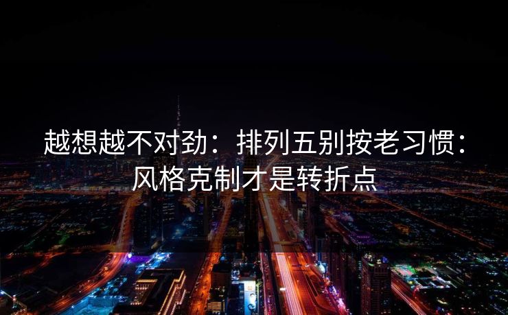 越想越不对劲：排列五别按老习惯：风格克制才是转折点