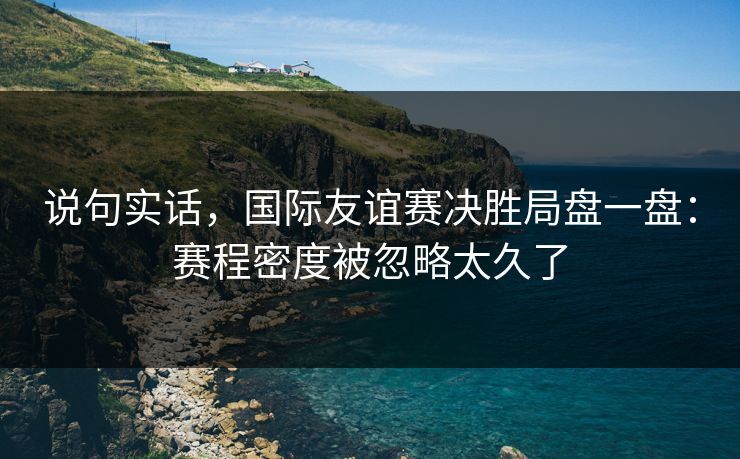 说句实话，国际友谊赛决胜局盘一盘：赛程密度被忽略太久了