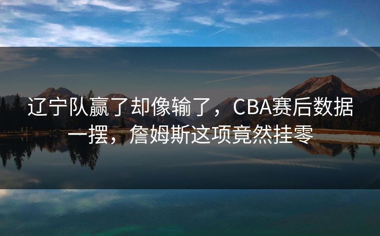 辽宁队赢了却像输了，CBA赛后数据一摆，詹姆斯这项竟然挂零