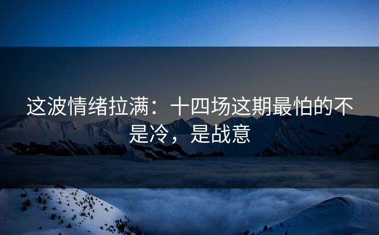 这波情绪拉满：十四场这期最怕的不是冷，是战意