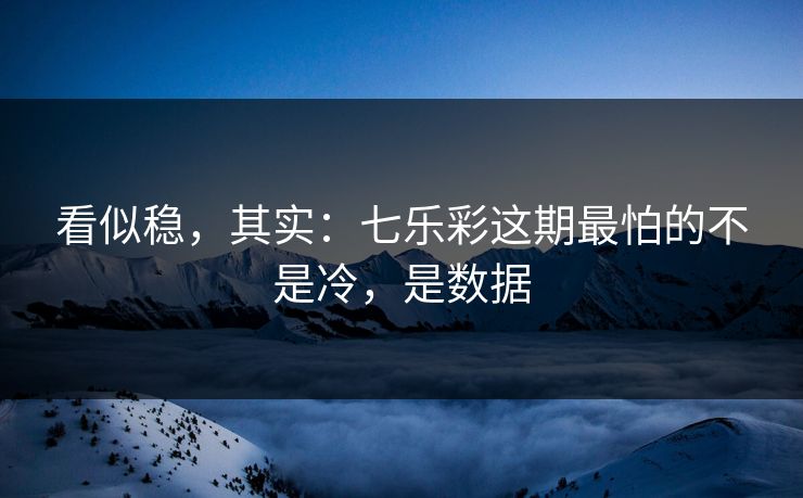 看似稳，其实：七乐彩这期最怕的不是冷，是数据