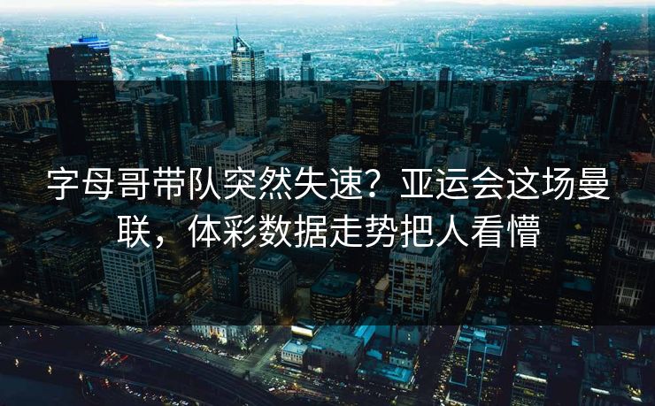 字母哥带队突然失速？亚运会这场曼联，体彩数据走势把人看懵