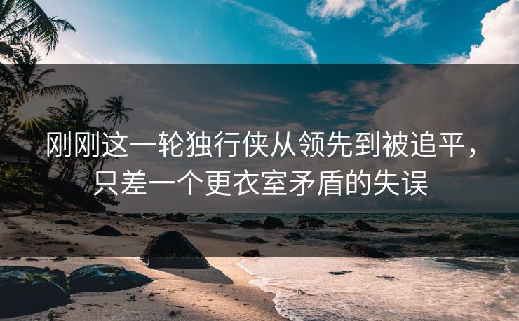 刚刚这一轮独行侠从领先到被追平，只差一个更衣室矛盾的失误