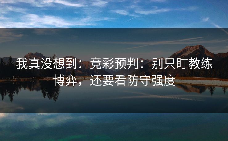 我真没想到：竞彩预判：别只盯教练博弈，还要看防守强度