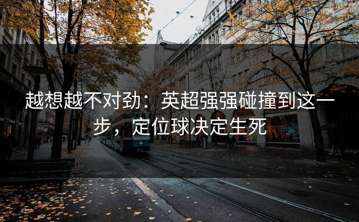 越想越不对劲：英超强强碰撞到这一步，定位球决定生死