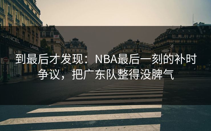 到最后才发现：NBA最后一刻的补时争议，把广东队整得没脾气