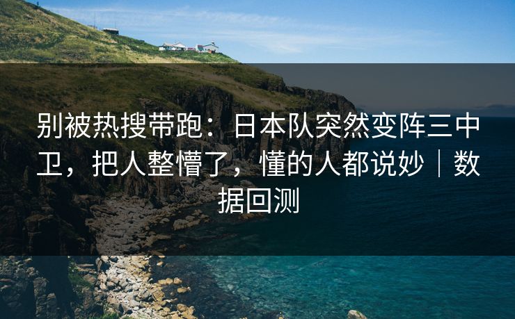 别被热搜带跑：日本队突然变阵三中卫，把人整懵了，懂的人都说妙｜数据回测