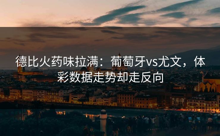 德比火药味拉满：葡萄牙vs尤文，体彩数据走势却走反向