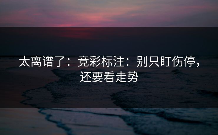 太离谱了：竞彩标注：别只盯伤停，还要看走势