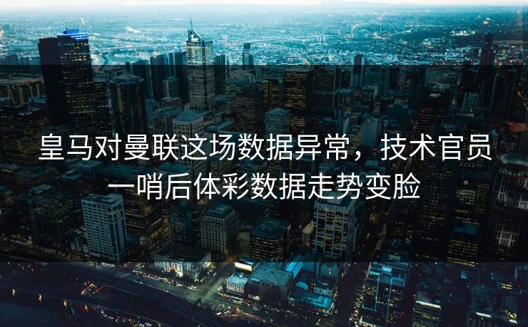 皇马对曼联这场数据异常，技术官员一哨后体彩数据走势变脸
