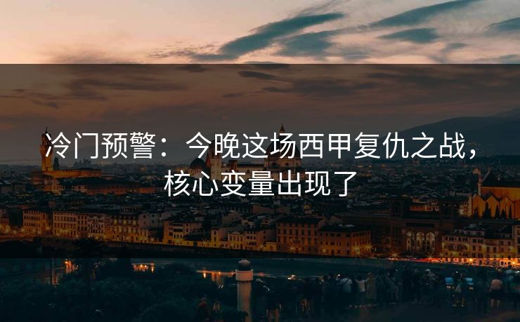 冷门预警：今晚这场西甲复仇之战，核心变量出现了