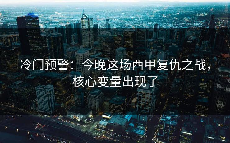 冷门预警：今晚这场西甲复仇之战，核心变量出现了