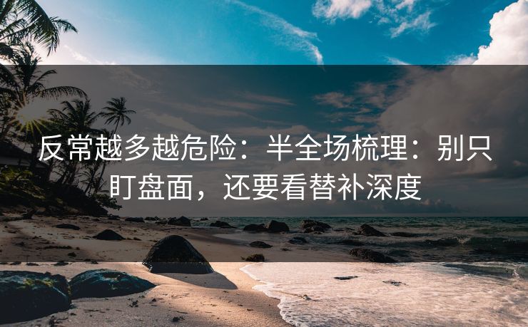 反常越多越危险：半全场梳理：别只盯盘面，还要看替补深度