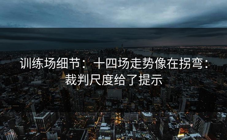 训练场细节：十四场走势像在拐弯：裁判尺度给了提示