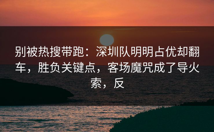 别被热搜带跑：深圳队明明占优却翻车，胜负关键点，客场魔咒成了导火索，反