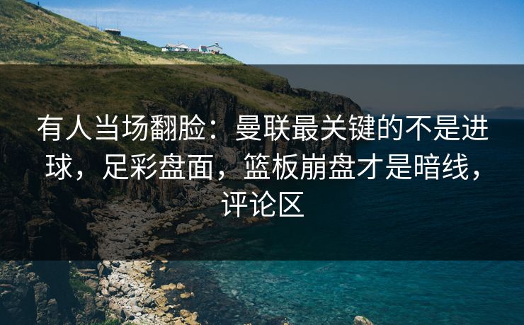 有人当场翻脸：曼联最关键的不是进球，足彩盘面，篮板崩盘才是暗线，评论区