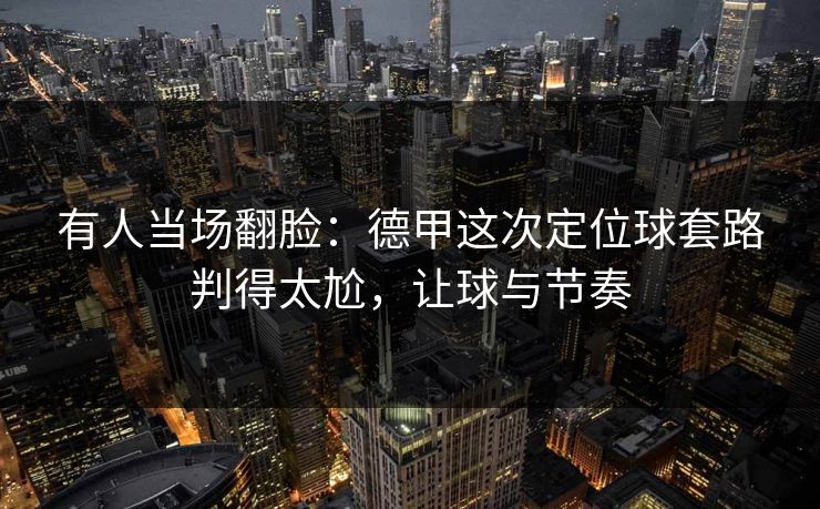 有人当场翻脸：德甲这次定位球套路判得太尬，让球与节奏