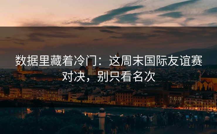 数据里藏着冷门：这周末国际友谊赛对决，别只看名次