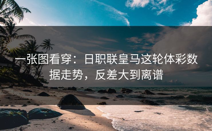 一张图看穿：日职联皇马这轮体彩数据走势，反差大到离谱