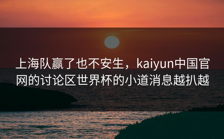 上海队赢了也不安生，kaiyun中国官网的讨论区世界杯的小道消息越扒越