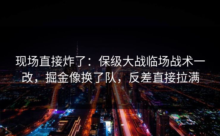 现场直接炸了：保级大战临场战术一改，掘金像换了队，反差直接拉满